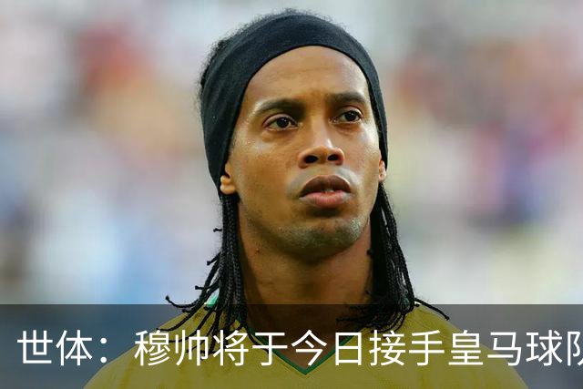 世体：穆帅将于今日接手皇马球队事务，未来有打算在训练基地过夜