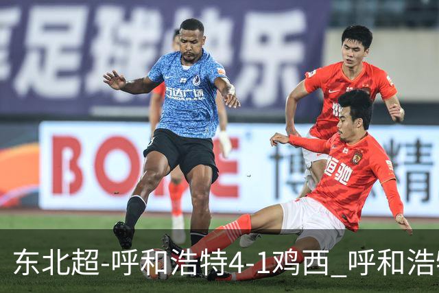 东北超-呼和浩特4-1鸡西 呼和浩特终结两连平鸡西遭遇五连败