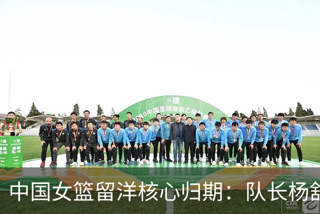 中国女篮留洋核心归期：队长杨舒予月底归队 李月汝韩旭归期未定