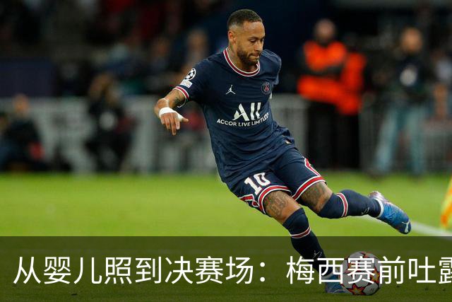 从婴儿照到决赛场：梅西赛前吐露的平常心与胜负欲决赛前夜，球迷的焦虑往往比球员更重