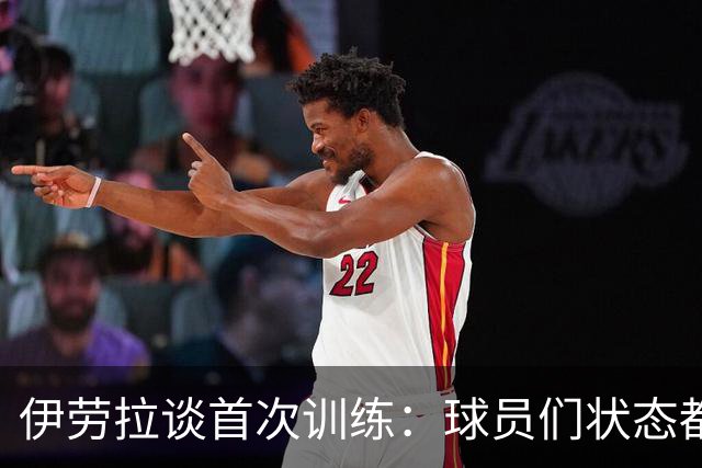 伊劳拉谈首次训练：球员们状态都不错，最糟糕的消息是伤病多