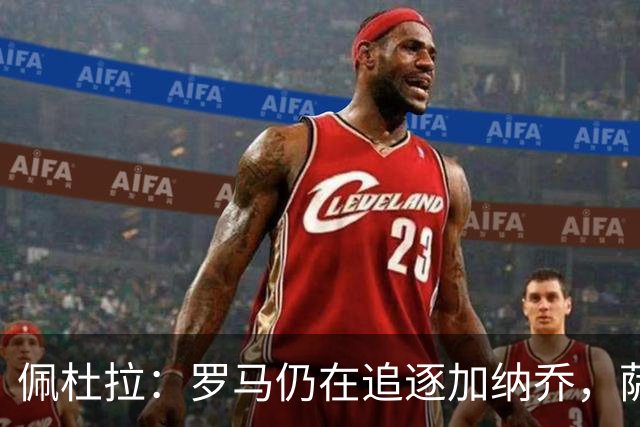 佩杜拉：罗马仍在追逐加纳乔，萨默维尔的转会不受影响