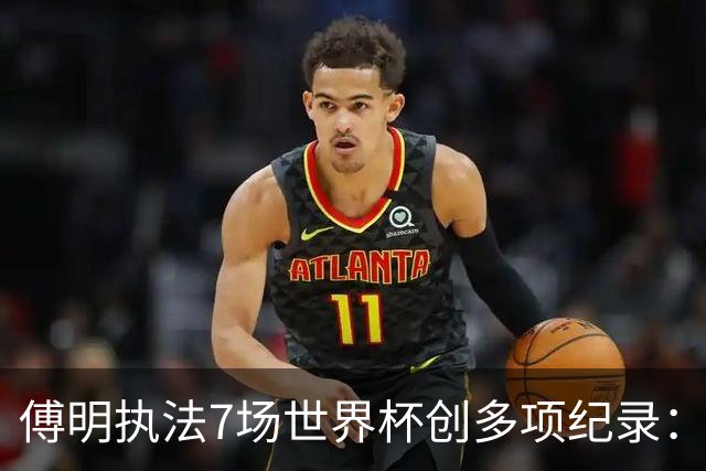傅明执法7场世界杯创多项纪录：全岗位履职，实现淘汰赛零突破