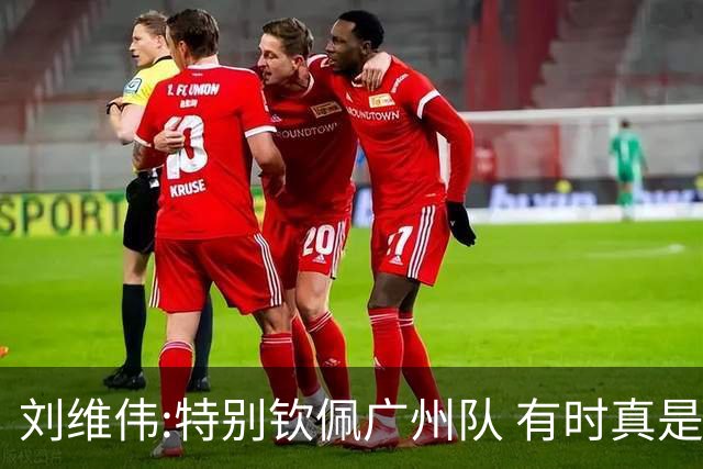 刘维伟:特别钦佩广州队 有时真是靠意志力顶着