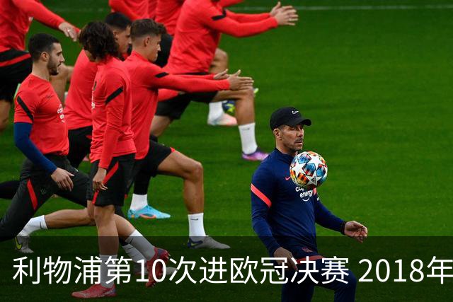 利物浦第10次进欧冠决赛 2018年来进决赛最多球队