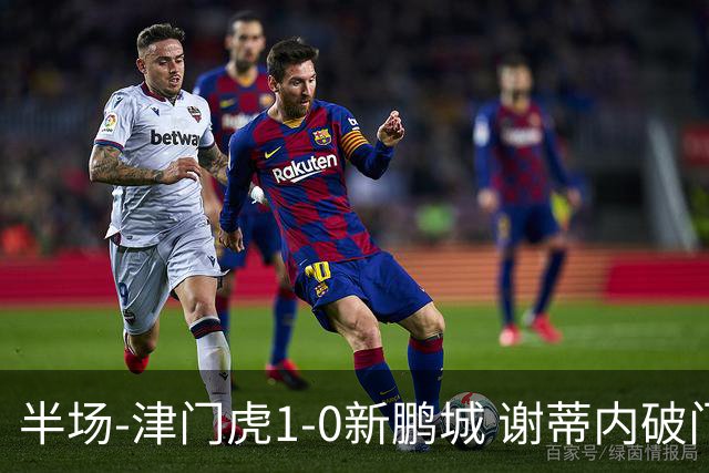 半场-津门虎1-0新鹏城 谢蒂内破门巴顿长传送助攻戴伟浚伤退