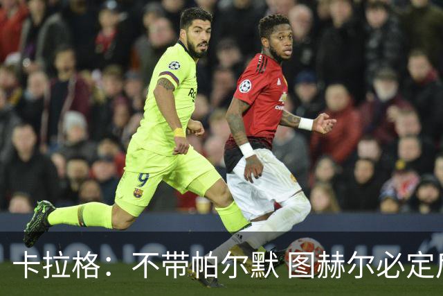 卡拉格：不带帕尔默 图赫尔必定后悔，他曾打爆巴黎 也最具创造力