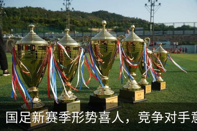 国足新赛季形势喜人，竞争对手意外退赛成机遇
