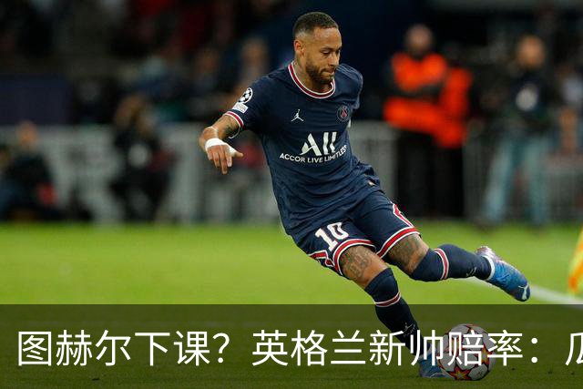 图赫尔下课？英格兰新帅赔率：瓜迪奥拉居首 兰帕德上榜