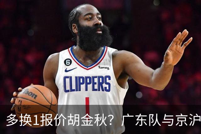 多换1报价胡金秋？广东队与京沪抢人，朱芳雨真下血本了！