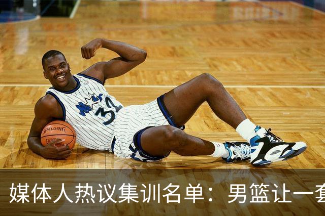 媒体人热议集训名单：男篮让一套首发 张镇麟缺席意外