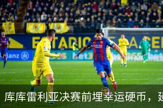 库库雷利亚决赛前埋幸运硬币，延续卡普德维拉2010年传统
