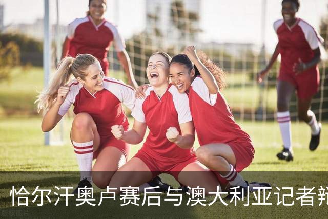 恰尔汗奥卢赛后与澳大利亚记者辩论：我认为土耳其踢了一场好球