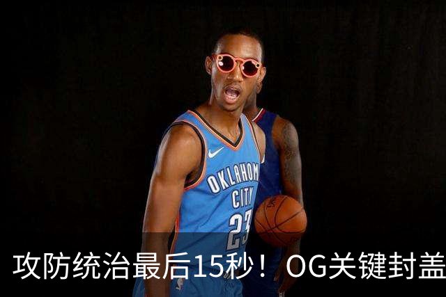 攻防统治最后15秒！OG关键封盖+反超进球 比肩詹姆斯成历史第二人