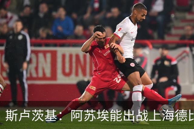 斯卢茨基：阿苏埃能出战上海德比 体能影响几乎可以忽略不计