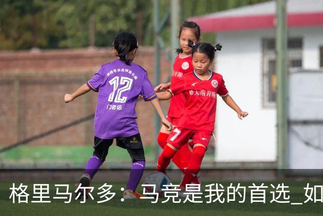 格里马尔多：马竞是我的首选 如果主教练需要我完全可以踢边锋