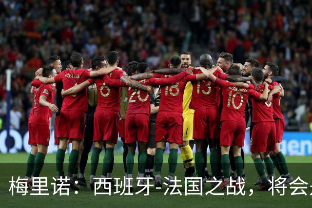 梅里诺：西班牙-法国之战，将会是一场势均力敌的比赛