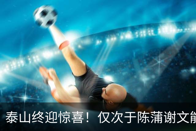 泰山终迎惊喜！仅次于陈蒲谢文能，21岁青妖崛起，未来国足新锋线！