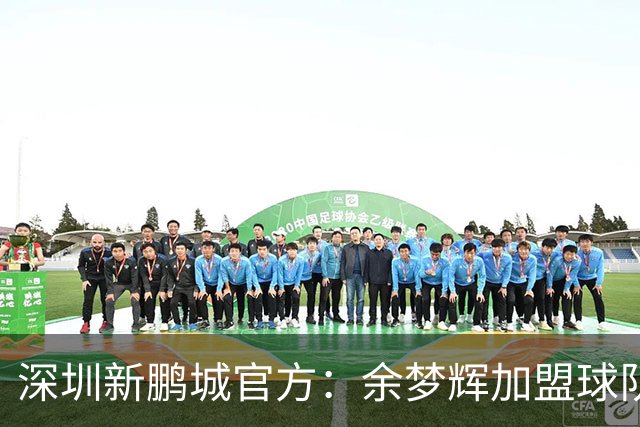 深圳新鹏城官方：余梦辉加盟球队，出自恒大足校曾赴西班牙留洋