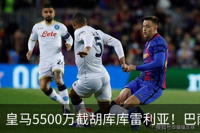 皇马5500万截胡库库雷利亚！巴萨马竞全白忙活，西甲格局一夜变天
