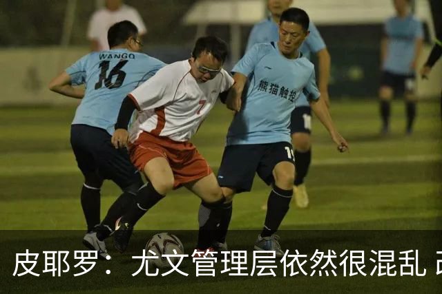 皮耶罗：尤文管理层依然很混乱 改变太过于频繁