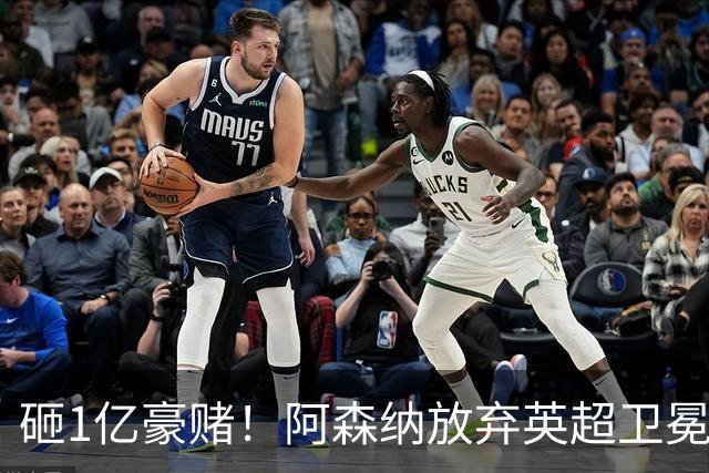 砸1亿豪赌！阿森纳放弃英超卫冕？本赛季他们的真正目标是欧冠！