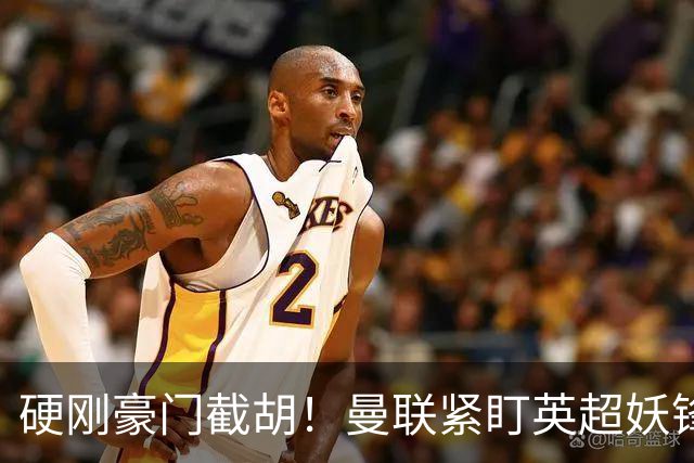 硬刚豪门截胡！曼联紧盯英超妖锋！7000 万砸全能爆点