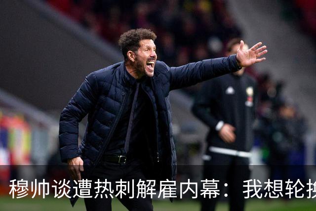 穆帅谈遭热刺解雇内幕：我想轮换冲击联赛杯，但高层只想欧冠资格