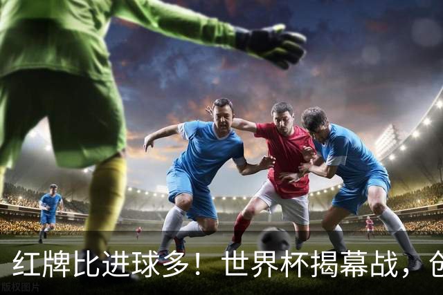 红牌比进球多！世界杯揭幕战，创多项纪录