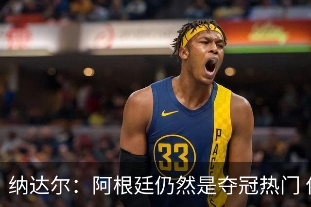 纳达尔：阿根廷仍然是夺冠热门 他们应该获得尊重