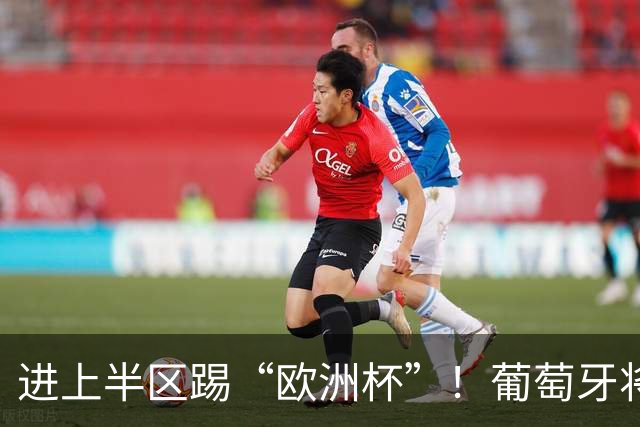 进上半区踢“欧洲杯”！葡萄牙将战克罗地亚 C罗魔笛再相遇