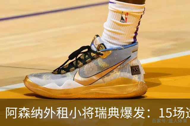 阿森纳外租小将瑞典爆发：15场造10球，另一劲旅已启动转会谈判