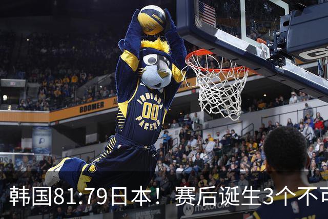韩国81:79日本！赛后诞生3个不可思议，中国男篮惊险中国台北太冤