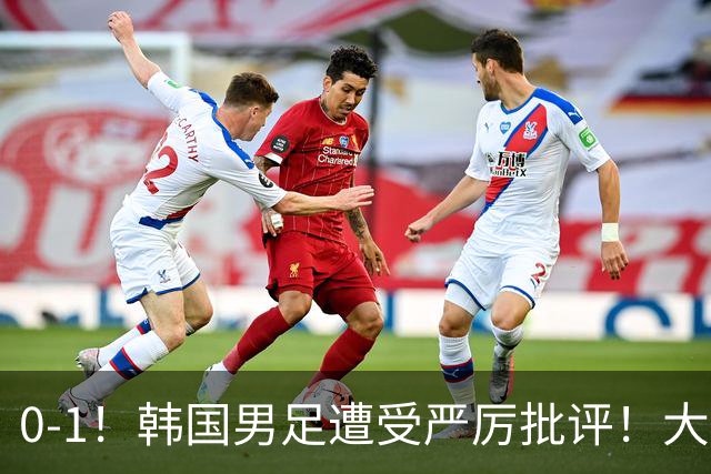 0-1！韩国男足遭受严厉批评！大好晋级机会被浪费，本场5大过失太真实