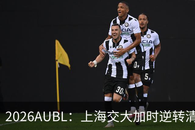 2026AUBL：上海交大加时逆转清华晋级决赛 胡汇压哨三分绝杀