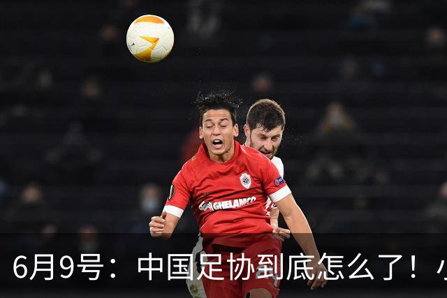 6月9号：中国足协到底怎么了！小将夺冠无人问津、土伦杯以小打大各种理由