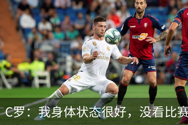 C罗：我身体状态很好，没看比赛吗？相信会夺冠，但要一步一步来