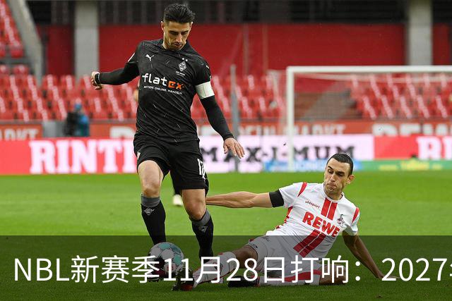 NBL新赛季11月28日打响：2027年4月7日前决出冠军