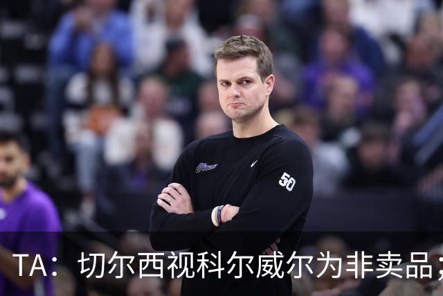TA：切尔西视科尔威尔为非卖品；马马杜-萨尔内部评价很高